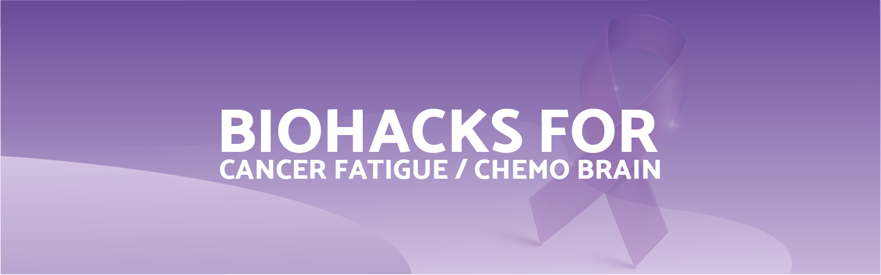 Biohacks For Cancer Fatigue & Chemo Brain